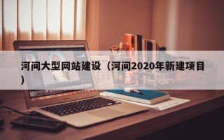 定西河间大型网站建设（河间2020年新建项目）