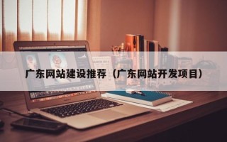 定西广东网站建设推荐（广东网站开发项目）