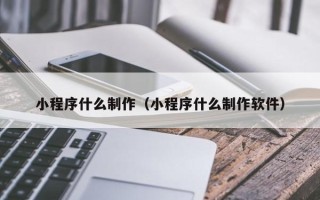 定西小程序什么制作（小程序什么制作软件）