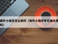 定西国外小程序怎么制作（海外小程序能在国内用吗）