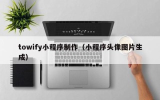定西towify小程序制作（小程序头像图片生成）