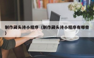 定西制作藏头诗小程序（制作藏头诗小程序有哪些）