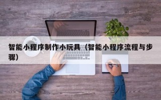 定西智能小程序制作小玩具（智能小程序流程与步骤）