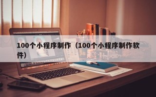 定西100个小程序制作（100个小程序制作软件）